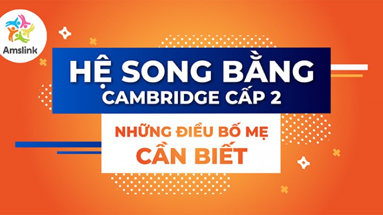 HỆ SONG BẰNG CAMBRIDGE CẤP 2 - NHỮNG ĐIỀU BỐ MẸ CẦN BIẾT 